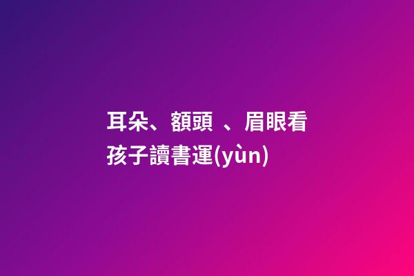 耳朵、額頭、眉眼看孩子讀書運(yùn)
